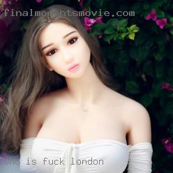 Who is fuck in London ready for some fun.